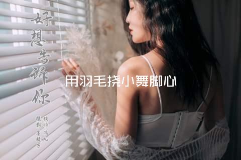 用羽毛挠小舞脚心